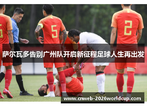 萨尔瓦多告别广州队开启新征程足球人生再出发