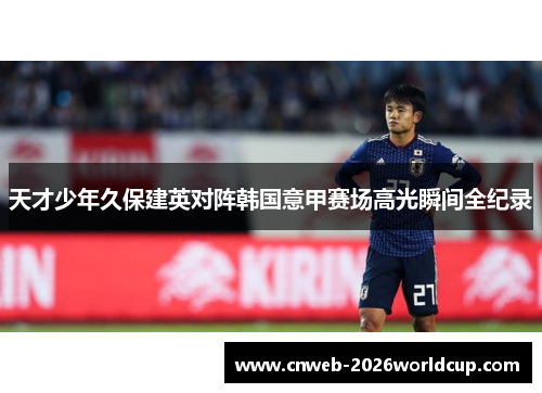 天才少年久保建英对阵韩国意甲赛场高光瞬间全纪录