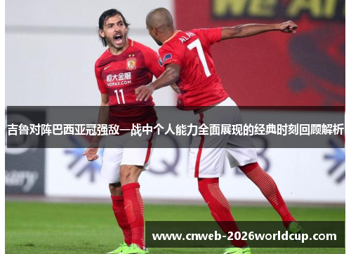 吉鲁对阵巴西亚冠强敌一战中个人能力全面展现的经典时刻回顾解析