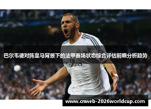 巴尔韦德对阵皇马背景下的法甲赛场状态综合评估前瞻分析趋势