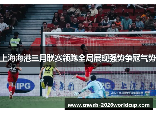 上海海港三月联赛领跑全局展现强势争冠气势