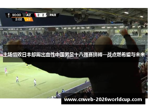 主场惜败日本却踢出血性中国男足十八强赛拼搏一战点燃希望与未来
