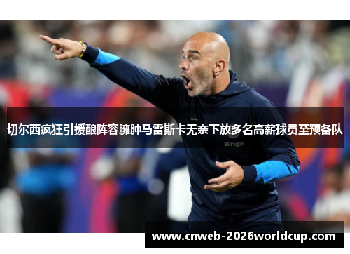 切尔西疯狂引援酿阵容臃肿马雷斯卡无奈下放多名高薪球员至预备队