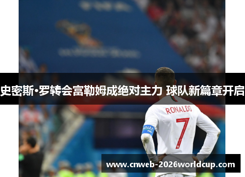 史密斯·罗转会富勒姆成绝对主力 球队新篇章开启