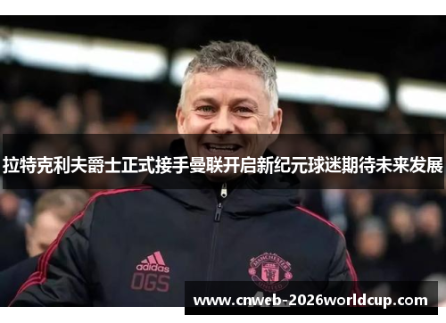拉特克利夫爵士正式接手曼联开启新纪元球迷期待未来发展