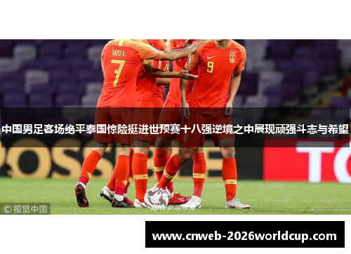 中国男足客场绝平泰国惊险挺进世预赛十八强逆境之中展现顽强斗志与希望