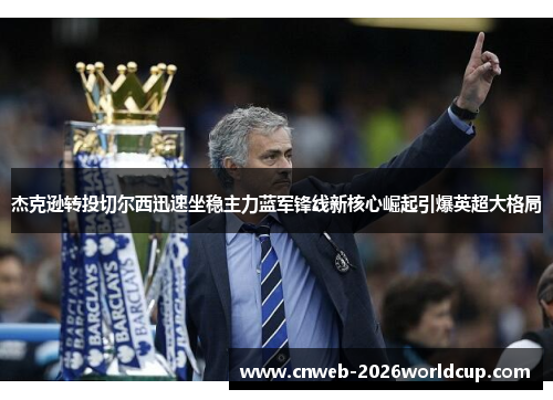 杰克逊转投切尔西迅速坐稳主力蓝军锋线新核心崛起引爆英超大格局 杰克逊转投切尔西迅速坐稳主力蓝军锋线新核心崛起引爆英超大格局