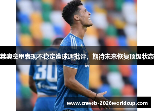 莱奥意甲表现不稳定遭球迷批评,期待未来恢复顶级状态 莱奥意甲表现不稳定遭球迷批评,期待未来恢复顶级状态