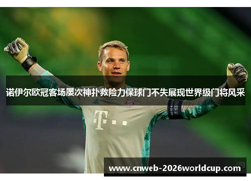 诺伊尔欧冠客场屡次神扑救险力保球门不失展现世界级门将风采 诺伊尔欧冠客场屡次神扑救险力保球门不失展现世界级门将风采