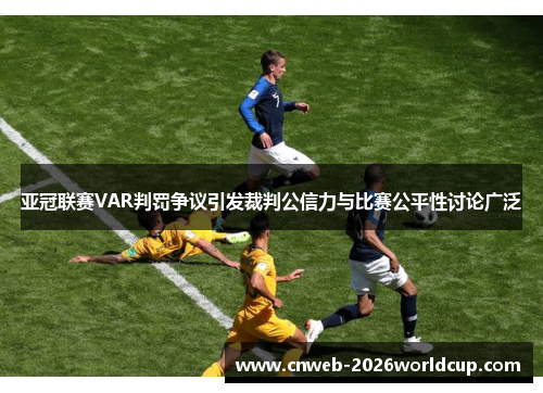 亚冠联赛VAR判罚争议引发裁判公信力与比赛公平性讨论广泛