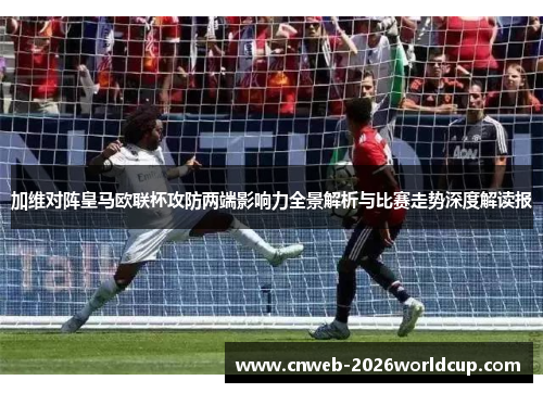 加维对阵皇马欧联杯攻防两端影响力全景解析与比赛走势深度解读报