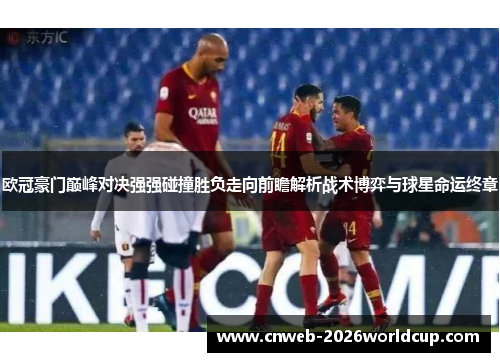 欧冠豪门巅峰对决强强碰撞胜负走向前瞻解析战术博弈与球星命运终章