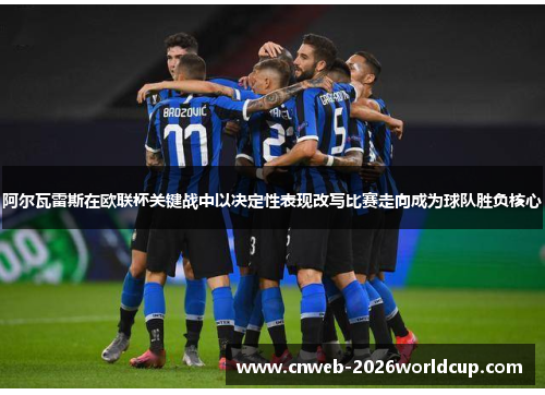 阿尔瓦雷斯在欧联杯关键战中以决定性表现改写比赛走向成为球队胜负核心