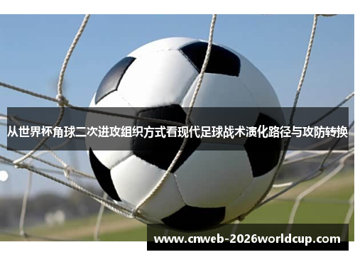 从世界杯角球二次进攻组织方式看现代足球战术演化路径与攻防转换