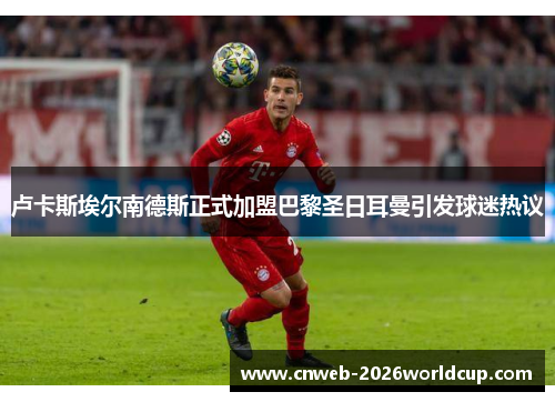 卢卡斯埃尔南德斯正式加盟巴黎圣日耳曼引发球迷热议 卢卡斯埃尔南德斯正式加盟巴黎圣日耳曼引发球迷热议