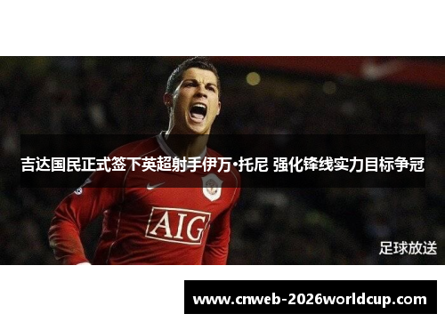 吉达国民正式签下英超射手伊万·托尼 强化锋线实力目标争冠