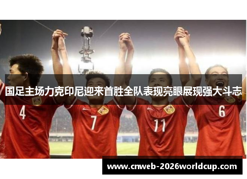 国足主场力克印尼迎来首胜全队表现亮眼展现强大斗志 国足主场力克印尼迎来首胜全队表现亮眼展现强大斗志