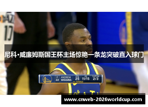 尼科·威廉姆斯国王杯主场惊艳一条龙突破直入球门 尼科·威廉姆斯国王杯主场惊艳一条龙突破直入球门