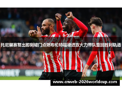 托尼禁赛复出即刻破门点燃布伦特福德进攻火力带队重回胜利轨道