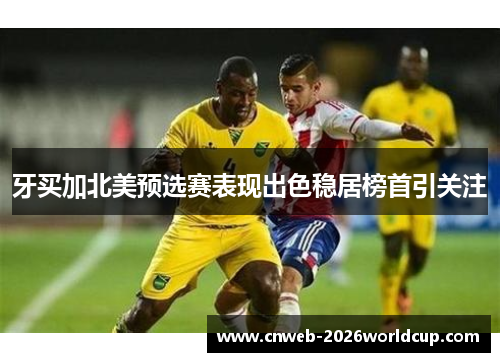 牙买加北美预选赛表现出色稳居榜首引关注